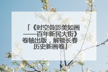 《时空叠影美如画——百年新民大街》卷轴出版，解锁长春历史新画卷