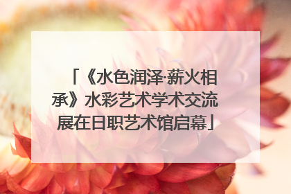 《水色润泽·薪火相承》水彩艺术学术交流展在日职艺术馆启幕