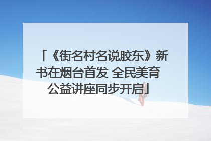 《街名村名说胶东》新书在烟台首发 全民美育公益讲座同步开启