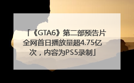 《GTA6》第二部预告片全网首日播放量超4.75亿次，内容为PS5录制