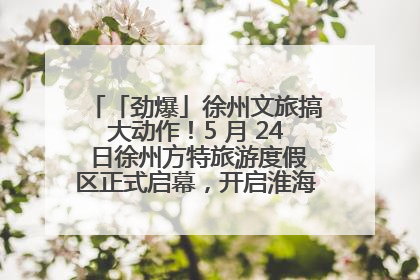 「劲爆」徐州文旅搞大动作！5 月 24 日徐州方特旅游度假区正式启幕，开启淮海旅游新篇章