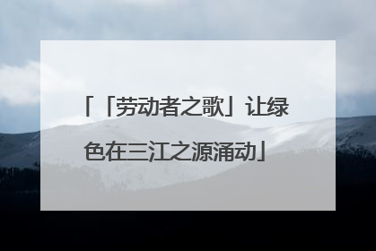 「劳动者之歌」让绿色在三江之源涌动