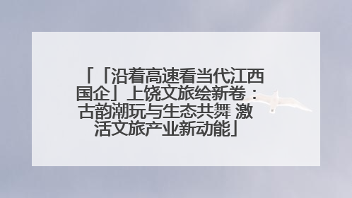 「沿着高速看当代江西国企」上饶文旅绘新卷：古韵潮玩与生态共舞 激活文旅产业新动能