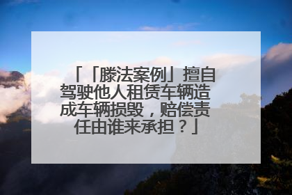 「滕法案例」擅自驾驶他人租赁车辆造成车辆损毁，赔偿责任由谁来承担？