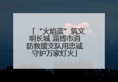 “火焰蓝”筑文明长城 淄博市消防救援支队用忠诚守护万家灯火