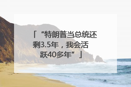 “特朗普当总统还剩3.5年，我会活跃40多年”