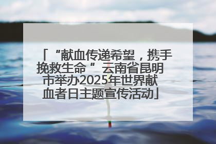 “献血传递希望，携手挽救生命 ”云南省昆明市举办2025年世界献血者日主题宣传活动