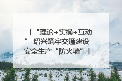 “理论+实操+互动” 绍兴筑牢交通建设安全生产“防火墙”