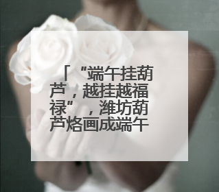 “端午挂葫芦，越挂越福禄”，潍坊葫芦烙画成端午福礼