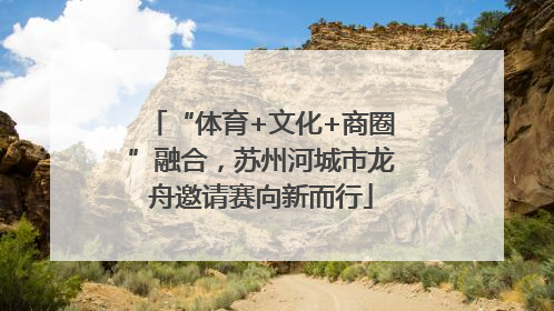“体育+文化+商圈”融合，苏州河城市龙舟邀请赛向新而行