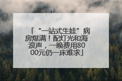 “一站式生娃”病房爆满！配灯光和海浪声，一晚费用8000元仍一床难求