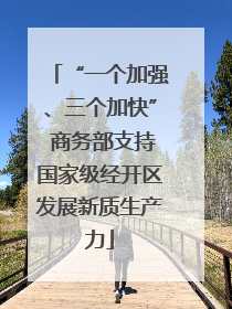 “一个加强、三个加快” 商务部支持国家级经开区发展新质生产力