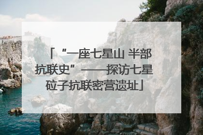 “一座七星山 半部抗联史”——探访七星砬子抗联密营遗址