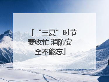 “三夏”时节麦收忙 消防安全不能忘