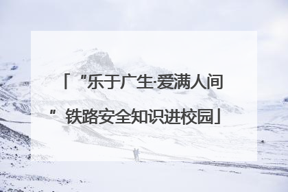 “乐于广生·爱满人间”铁路安全知识进校园