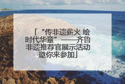 “传非遗薪火 绘时代华章”——齐鲁非遗推荐官展示活动邀你来参加