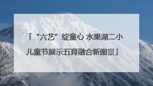 “六艺”绽童心 水果湖二小儿童节展示五育融合新图景