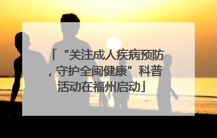 “关注成人疾病预防，守护全闽健康”科普活动在福州启动