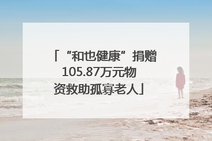 “和也健康”捐赠105.87万元物资救助孤寡老人
