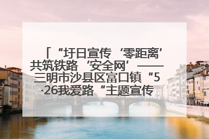 “圩日宣传‘零距离’共筑铁路‘安全网’——三明市沙县区富口镇“5·26我爱路“主题宣传活动成效显著