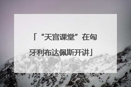“天宫课堂”在匈牙利布达佩斯开讲