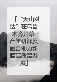 “天山对话”在乌鲁木齐开幕 产学研深度融合助力新疆高质量发展