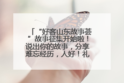 “好客山东故事荟”故事征集开始啦！说出你的故事，分享难忘经历，人好！礼品多！速来！