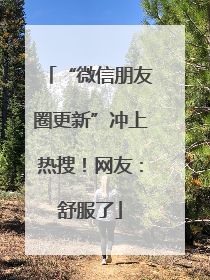“微信朋友圈更新”冲上热搜！网友：舒服了