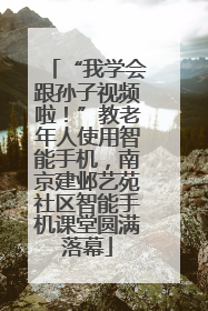 “我学会跟孙子视频啦！”教老年人使用智能手机，南京建邺艺苑社区智能手机课堂圆满落幕