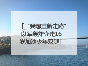 “我想重新走路” 以军轰炸夺走16岁加沙少年双腿