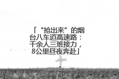 “抢出来”的烟台八车道高速路：千余人三班接力，8公里昼夜奔赴