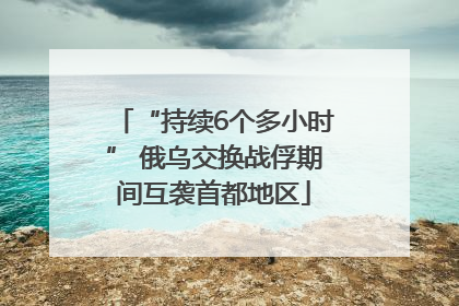 “持续6个多小时” 俄乌交换战俘期间互袭首都地区
