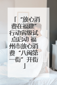 “放心消费在福建”行动省级试点启动 福州市放心消费“八闽第一街”开街
