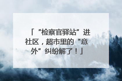 “检察官驿站”进社区，超市里的“意外”纠纷解了！
