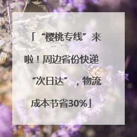 “樱桃专线”来啦！周边省份快递“次日达”，物流成本节省30%