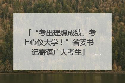 “考出理想成绩、考上心仪大学！”省委书记寄语广大考生