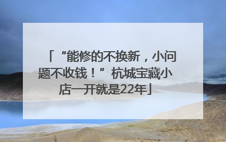 “能修的不换新，小问题不收钱！”杭城宝藏小店一开就是22年