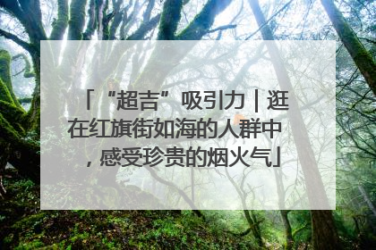 “超吉”吸引力｜逛在红旗街如海的人群中，感受珍贵的烟火气