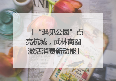 “遇见公园”点亮杭城，武林商圈激活消费新动能