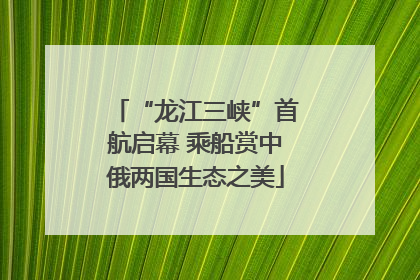 “龙江三峡”首航启幕 乘船赏中俄两国生态之美