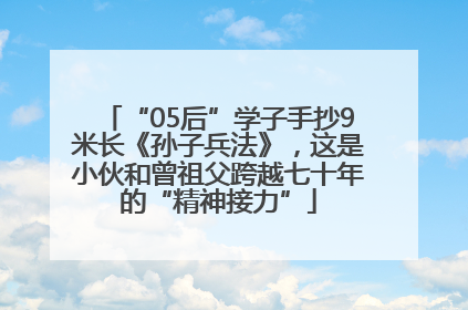 “05后”学子手抄9米长《孙子兵法》，这是小伙和曾祖父跨越七十年的“精神接力”
