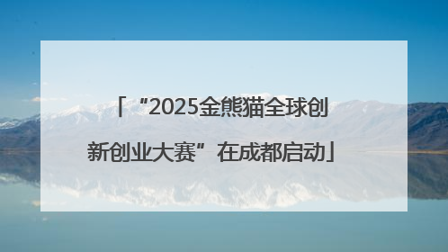 “2025金熊猫全球创新创业大赛”在成都启动