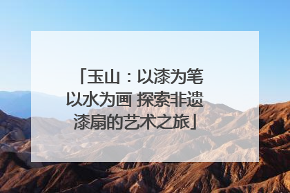 玉山：以漆为笔 以水为画 探索非遗漆扇的艺术之旅