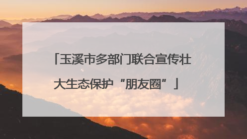 玉溪市多部门联合宣传壮大生态保护“朋友圈”