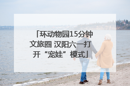 环动物园15分钟文旅圈 汉阳六一打开“宠娃”模式