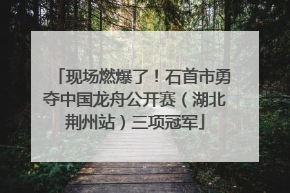 现场燃爆了！石首市勇夺中国龙舟公开赛（湖北荆州站）三项冠军