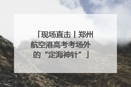 现场直击丨郑州航空港高考考场外的“定海神针”