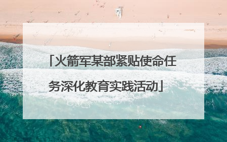 火箭军某部紧贴使命任务深化教育实践活动