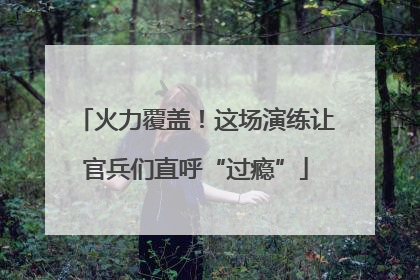 火力覆盖！这场演练让官兵们直呼“过瘾”