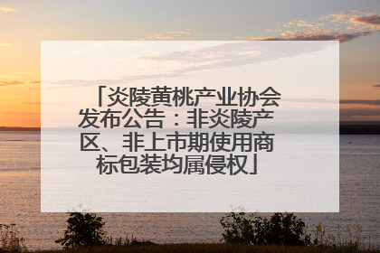 炎陵黄桃产业协会发布公告：非炎陵产区、非上市期使用商标包装均属侵权